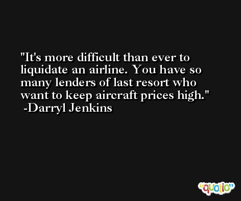 It's more difficult than ever to liquidate an airline. You have so many lenders of last resort who want to keep aircraft prices high. -Darryl Jenkins