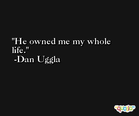 He owned me my whole life. -Dan Uggla