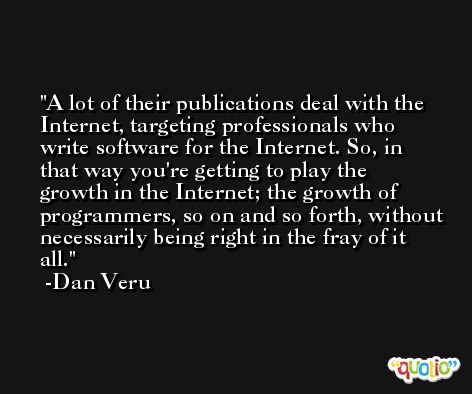 A lot of their publications deal with the Internet, targeting professionals who write software for the Internet. So, in that way you're getting to play the growth in the Internet; the growth of programmers, so on and so forth, without necessarily being right in the fray of it all. -Dan Veru
