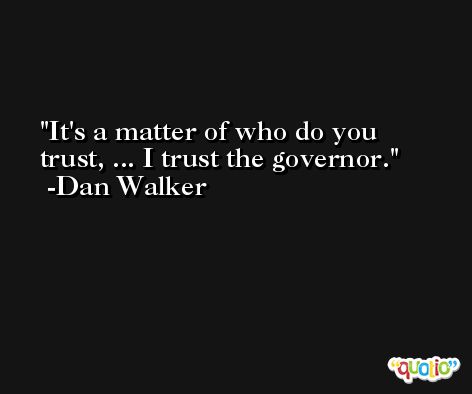 It's a matter of who do you trust, ... I trust the governor. -Dan Walker