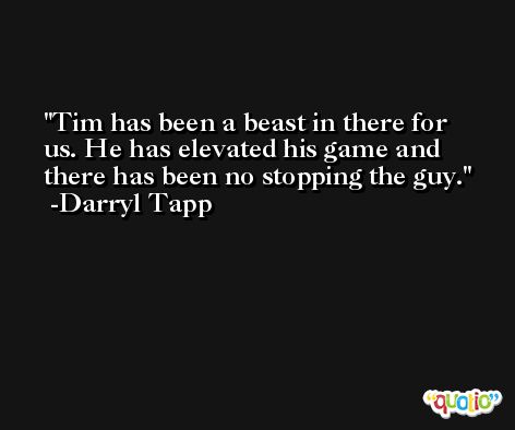 Tim has been a beast in there for us. He has elevated his game and there has been no stopping the guy. -Darryl Tapp