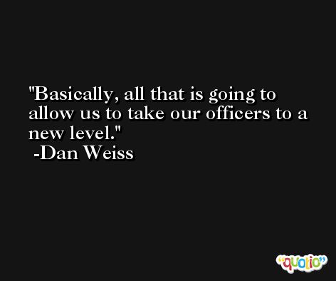 Basically, all that is going to allow us to take our officers to a new level. -Dan Weiss
