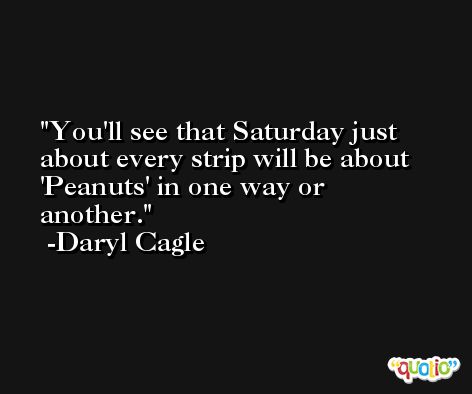 You'll see that Saturday just about every strip will be about 'Peanuts' in one way or another. -Daryl Cagle