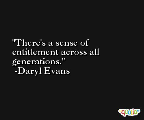 There's a sense of entitlement across all generations. -Daryl Evans