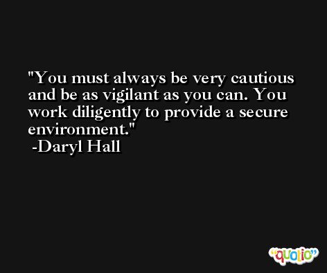 You must always be very cautious and be as vigilant as you can. You work diligently to provide a secure environment. -Daryl Hall