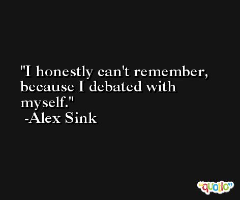 I honestly can't remember, because I debated with myself. -Alex Sink