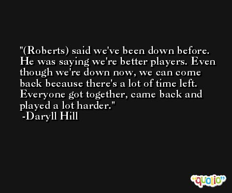 (Roberts) said we've been down before. He was saying we're better players. Even though we're down now, we can come back because there's a lot of time left. Everyone got together, came back and played a lot harder. -Daryll Hill