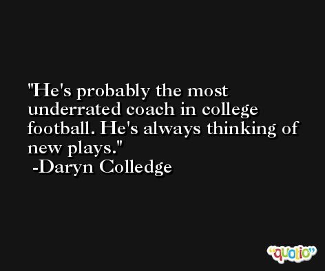 He's probably the most underrated coach in college football. He's always thinking of new plays. -Daryn Colledge