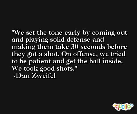 We set the tone early by coming out and playing solid defense and making them take 30 seconds before they got a shot. On offense, we tried to be patient and get the ball inside. We took good shots. -Dan Zweifel