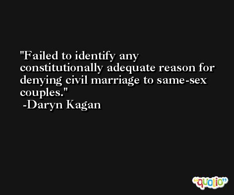 Failed to identify any constitutionally adequate reason for denying civil marriage to same-sex couples. -Daryn Kagan