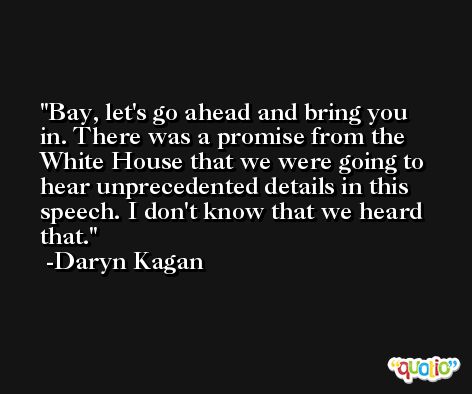 Bay, let's go ahead and bring you in. There was a promise from the White House that we were going to hear unprecedented details in this speech. I don't know that we heard that. -Daryn Kagan