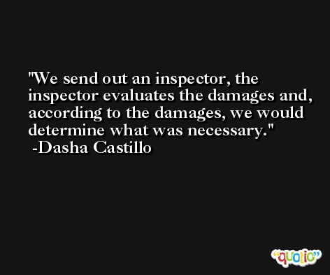 We send out an inspector, the inspector evaluates the damages and, according to the damages, we would determine what was necessary. -Dasha Castillo