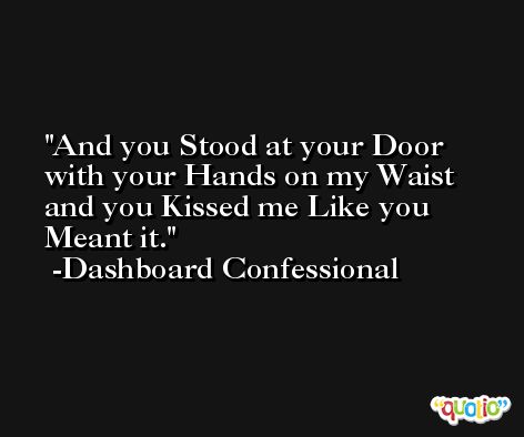 And you Stood at your Door with your Hands on my Waist and you Kissed me Like you Meant it. -Dashboard Confessional