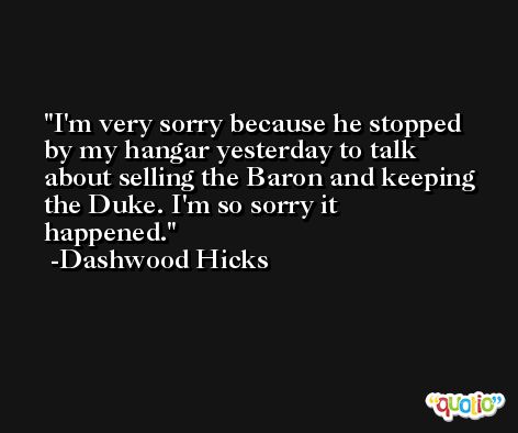I'm very sorry because he stopped by my hangar yesterday to talk about selling the Baron and keeping the Duke. I'm so sorry it happened. -Dashwood Hicks