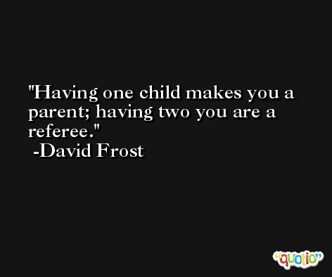 Having one child makes you a parent; having two you are a referee. -David Frost