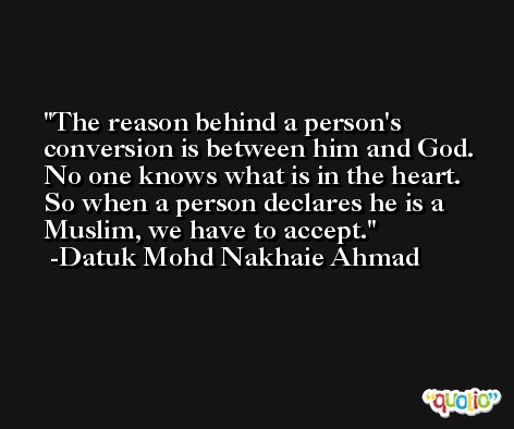 The reason behind a person's conversion is between him and God. No one knows what is in the heart. So when a person declares he is a Muslim, we have to accept. -Datuk Mohd Nakhaie Ahmad