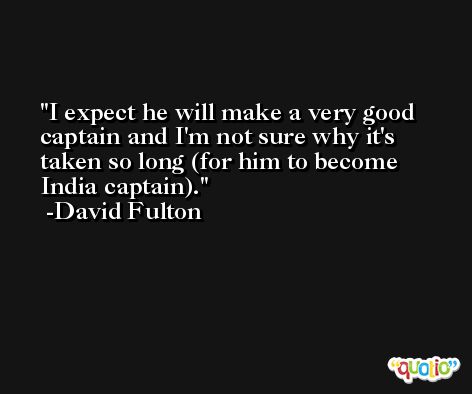 I expect he will make a very good captain and I'm not sure why it's taken so long (for him to become India captain). -David Fulton