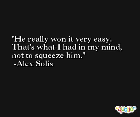He really won it very easy. That's what I had in my mind, not to squeeze him. -Alex Solis