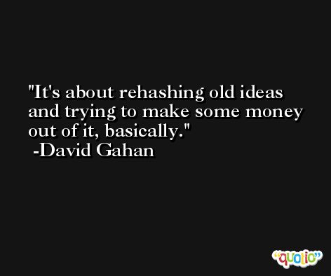 It's about rehashing old ideas and trying to make some money out of it, basically. -David Gahan