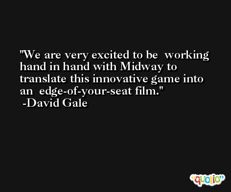 We are very excited to be  working hand in hand with Midway to translate this innovative game into an  edge-of-your-seat film. -David Gale