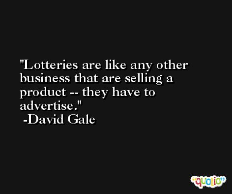 Lotteries are like any other business that are selling a product -- they have to advertise. -David Gale