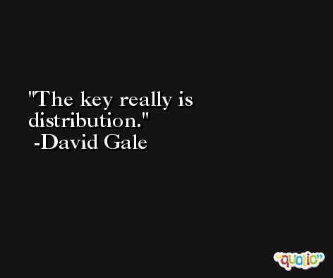 The key really is distribution. -David Gale