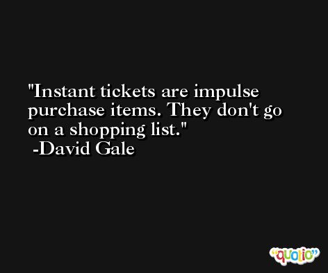 Instant tickets are impulse purchase items. They don't go on a shopping list. -David Gale