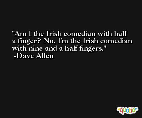 Am I the Irish comedian with half a finger? No, I'm the Irish comedian with nine and a half fingers. -Dave Allen