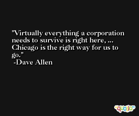 Virtually everything a corporation needs to survive is right here, ... Chicago is the right way for us to go. -Dave Allen