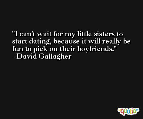 I can't wait for my little sisters to start dating, because it will really be fun to pick on their boyfriends. -David Gallagher