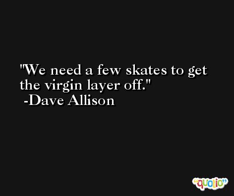 We need a few skates to get the virgin layer off. -Dave Allison