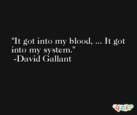 It got into my blood, ... It got into my system. -David Gallant