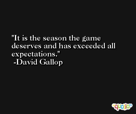 It is the season the game deserves and has exceeded all expectations. -David Gallop