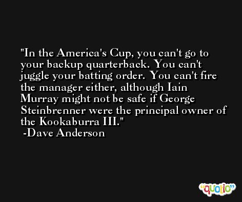 In the America's Cup, you can't go to your backup quarterback. You can't juggle your batting order. You can't fire the manager either, although Iain Murray might not be safe if George Steinbrenner were the principal owner of the Kookaburra III. -Dave Anderson