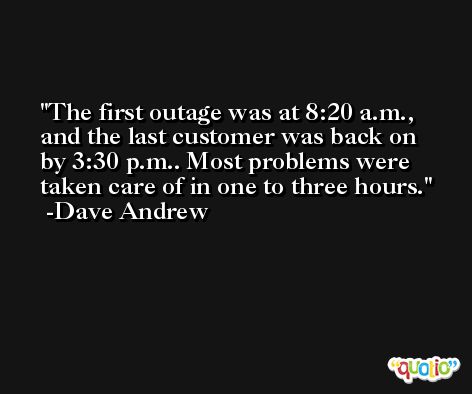 The first outage was at 8:20 a.m., and the last customer was back on by 3:30 p.m.. Most problems were taken care of in one to three hours. -Dave Andrew
