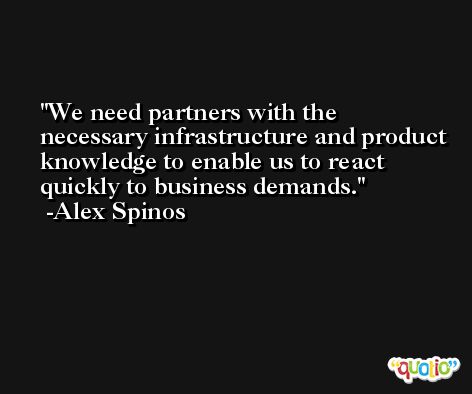 We need partners with the necessary infrastructure and product knowledge to enable us to react quickly to business demands. -Alex Spinos