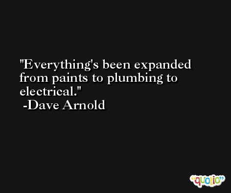Everything's been expanded from paints to plumbing to electrical. -Dave Arnold