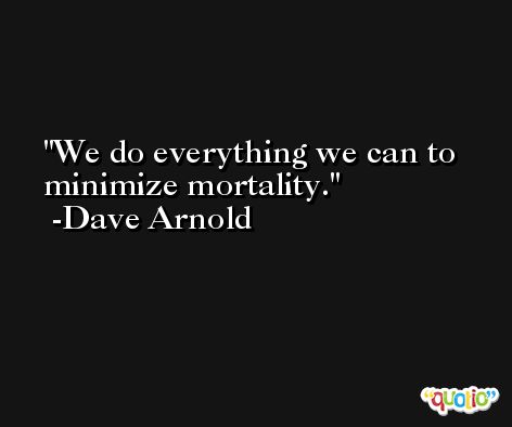We do everything we can to minimize mortality. -Dave Arnold