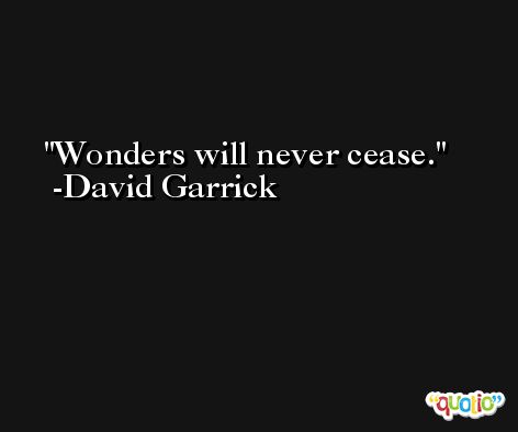 Wonders will never cease. -David Garrick