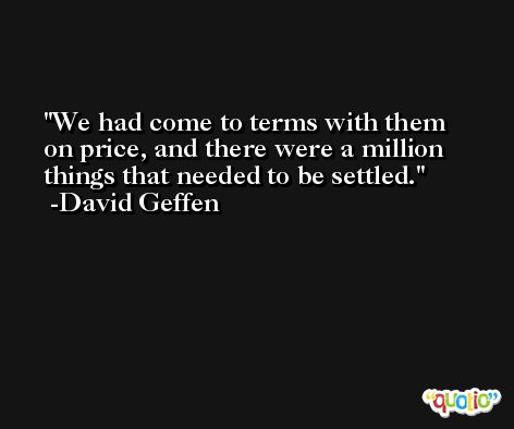We had come to terms with them on price, and there were a million things that needed to be settled. -David Geffen