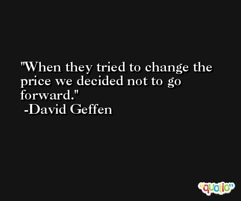 When they tried to change the price we decided not to go forward. -David Geffen