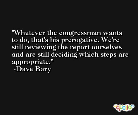 Whatever the congressman wants to do, that's his prerogative. We're still reviewing the report ourselves and are still deciding which steps are appropriate. -Dave Bary