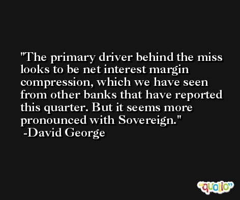 The primary driver behind the miss looks to be net interest margin compression, which we have seen from other banks that have reported this quarter. But it seems more pronounced with Sovereign. -David George