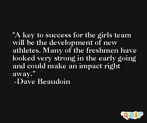 A key to success for the girls team will be the development of new athletes. Many of the freshmen have looked very strong in the early going and could make an impact right away. -Dave Beaudoin