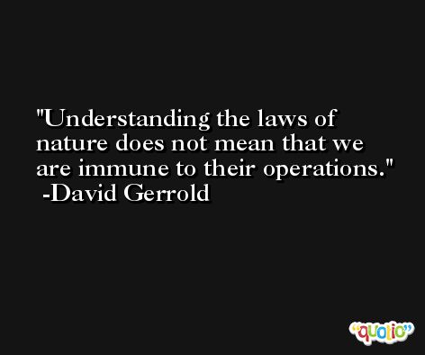 Understanding the laws of nature does not mean that we are immune to their operations. -David Gerrold