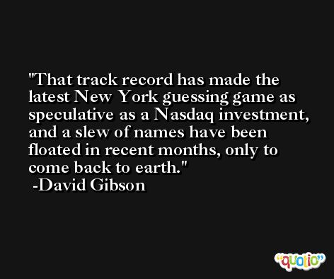 That track record has made the latest New York guessing game as speculative as a Nasdaq investment, and a slew of names have been floated in recent months, only to come back to earth. -David Gibson