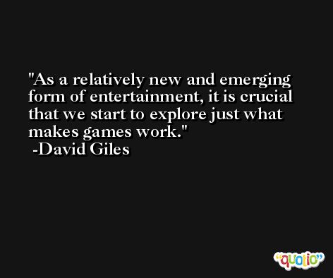 As a relatively new and emerging form of entertainment, it is crucial that we start to explore just what makes games work. -David Giles