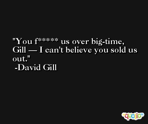 You f***** us over big-time, Gill — I can't believe you sold us out. -David Gill