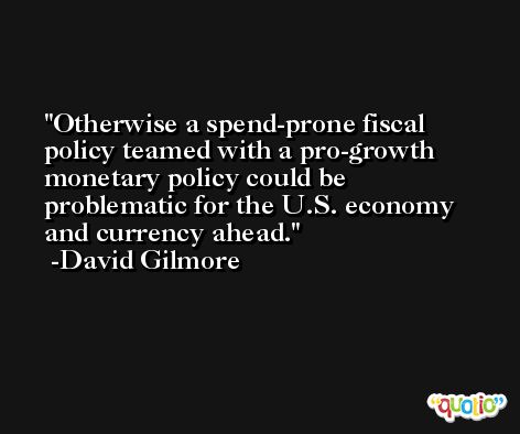 Otherwise a spend-prone fiscal policy teamed with a pro-growth monetary policy could be problematic for the U.S. economy and currency ahead. -David Gilmore