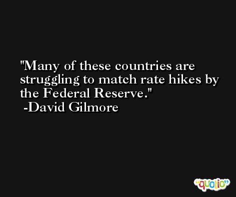 Many of these countries are struggling to match rate hikes by the Federal Reserve. -David Gilmore